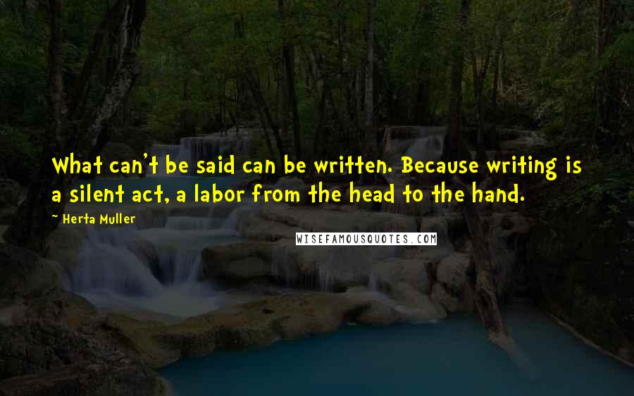 Herta Muller Quotes: What can't be said can be written. Because writing is a silent act, a labor from the head to the hand.