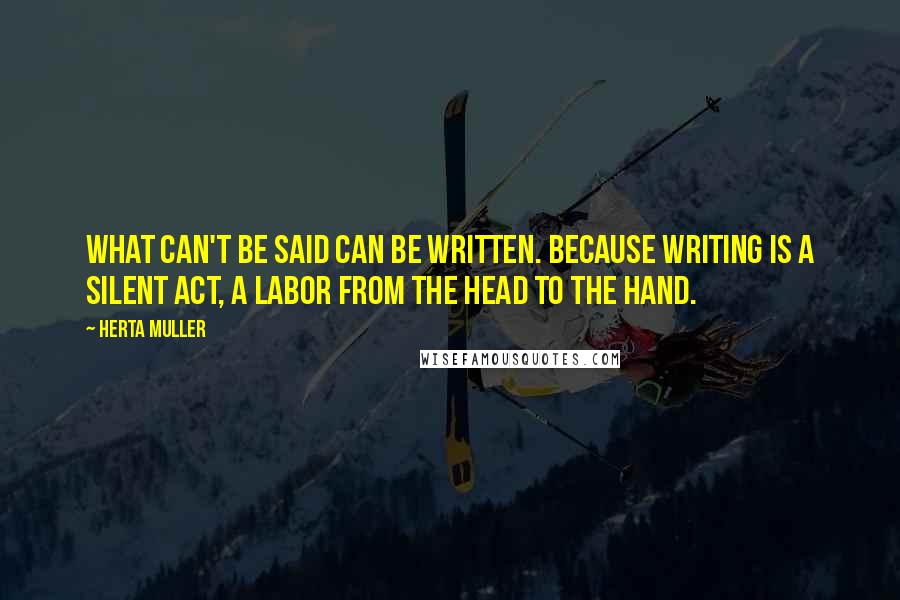 Herta Muller Quotes: What can't be said can be written. Because writing is a silent act, a labor from the head to the hand.
