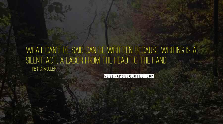 Herta Muller Quotes: What can't be said can be written. Because writing is a silent act, a labor from the head to the hand.