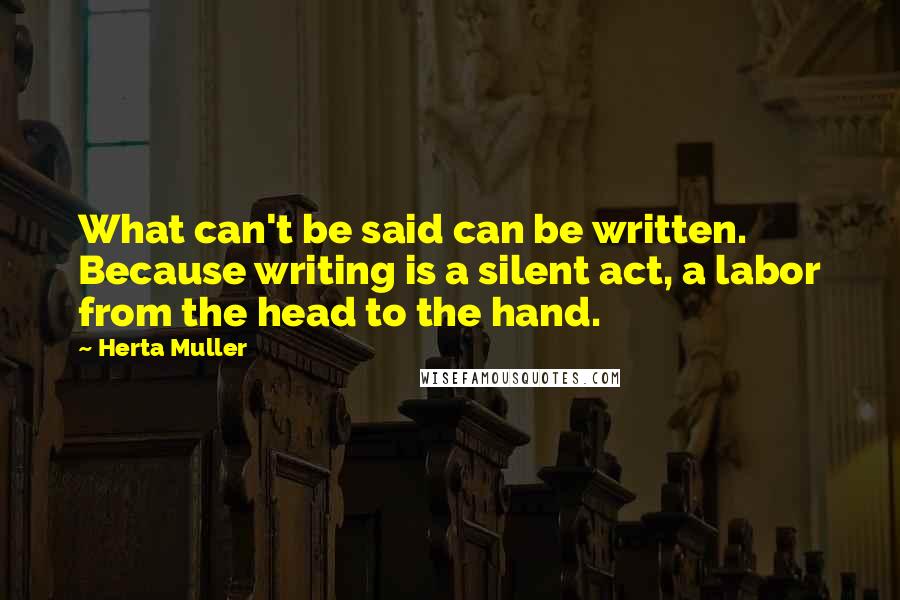 Herta Muller Quotes: What can't be said can be written. Because writing is a silent act, a labor from the head to the hand.