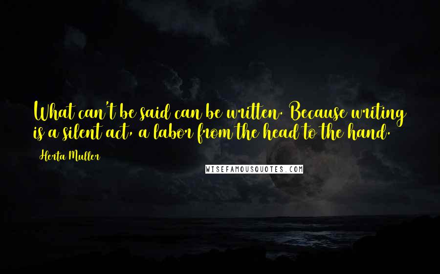 Herta Muller Quotes: What can't be said can be written. Because writing is a silent act, a labor from the head to the hand.