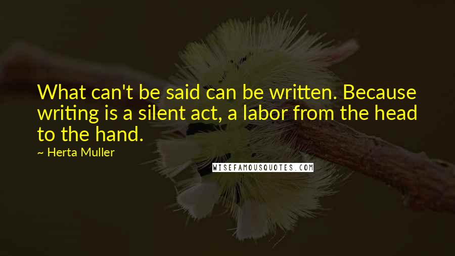 Herta Muller Quotes: What can't be said can be written. Because writing is a silent act, a labor from the head to the hand.