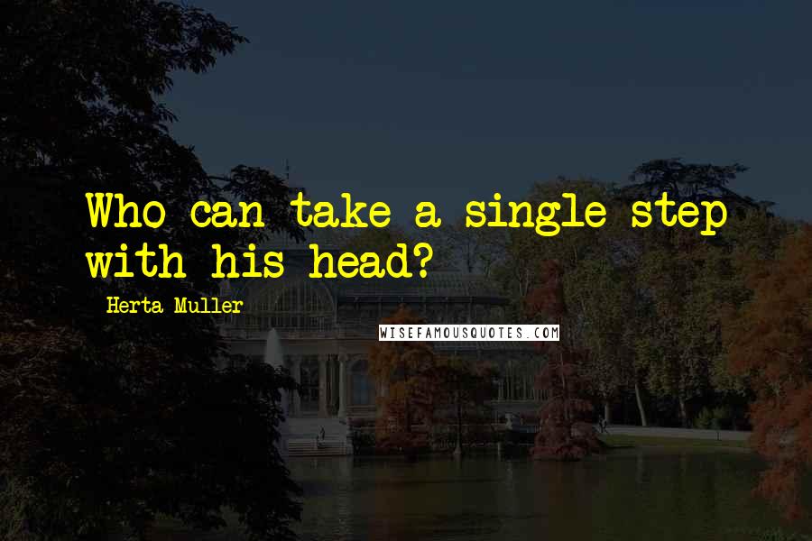 Herta Muller Quotes: Who can take a single step with his head?
