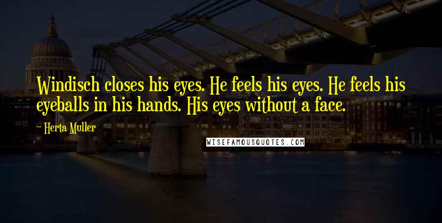 Herta Muller Quotes: Windisch closes his eyes. He feels his eyes. He feels his eyeballs in his hands. His eyes without a face.