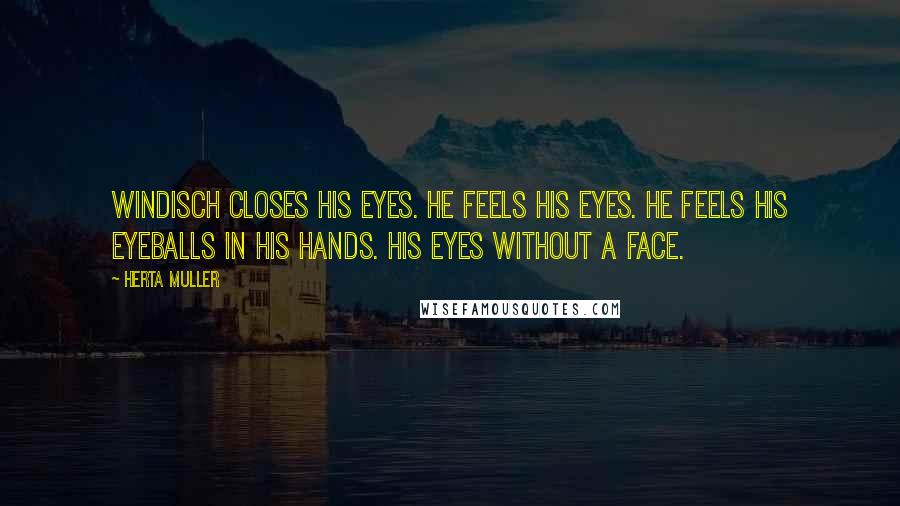 Herta Muller Quotes: Windisch closes his eyes. He feels his eyes. He feels his eyeballs in his hands. His eyes without a face.