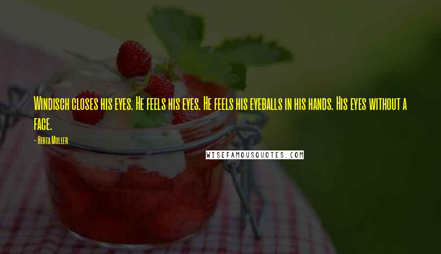 Herta Muller Quotes: Windisch closes his eyes. He feels his eyes. He feels his eyeballs in his hands. His eyes without a face.