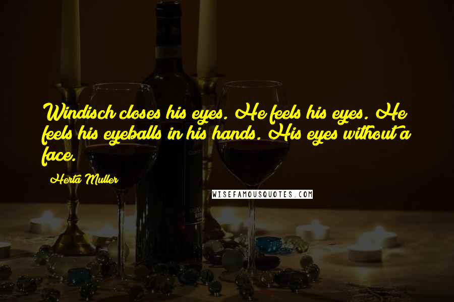 Herta Muller Quotes: Windisch closes his eyes. He feels his eyes. He feels his eyeballs in his hands. His eyes without a face.