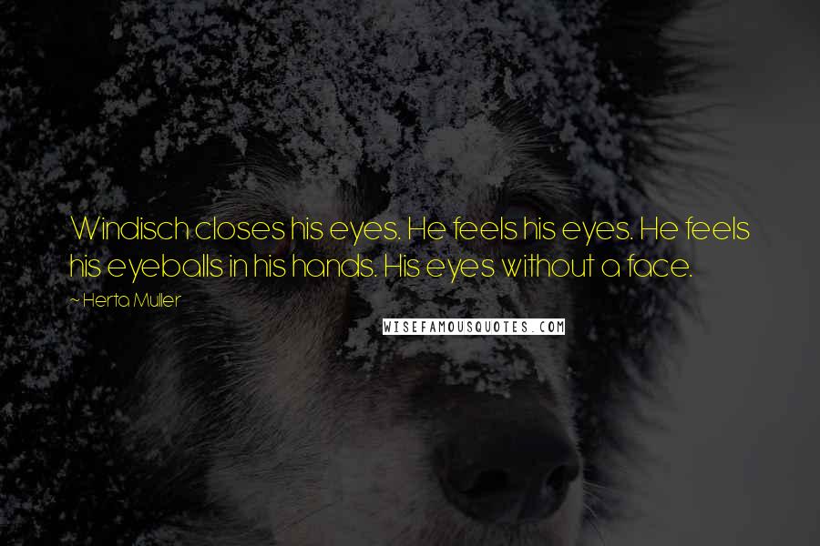 Herta Muller Quotes: Windisch closes his eyes. He feels his eyes. He feels his eyeballs in his hands. His eyes without a face.