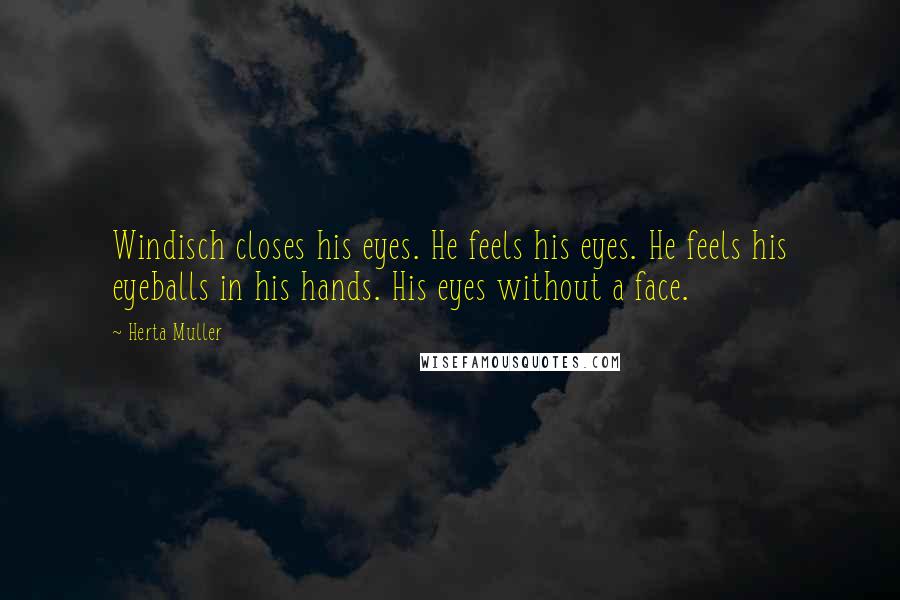 Herta Muller Quotes: Windisch closes his eyes. He feels his eyes. He feels his eyeballs in his hands. His eyes without a face.