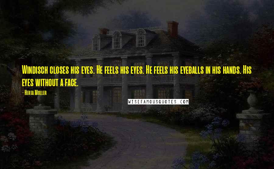 Herta Muller Quotes: Windisch closes his eyes. He feels his eyes. He feels his eyeballs in his hands. His eyes without a face.