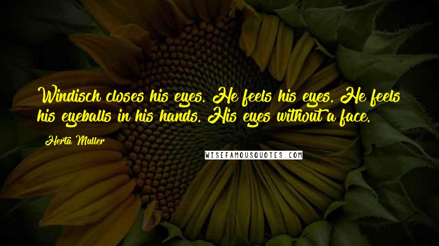 Herta Muller Quotes: Windisch closes his eyes. He feels his eyes. He feels his eyeballs in his hands. His eyes without a face.