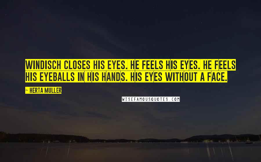 Herta Muller Quotes: Windisch closes his eyes. He feels his eyes. He feels his eyeballs in his hands. His eyes without a face.