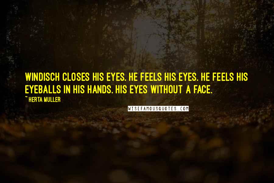 Herta Muller Quotes: Windisch closes his eyes. He feels his eyes. He feels his eyeballs in his hands. His eyes without a face.