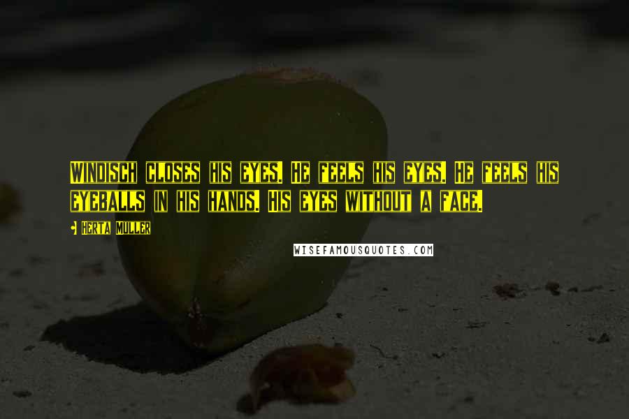 Herta Muller Quotes: Windisch closes his eyes. He feels his eyes. He feels his eyeballs in his hands. His eyes without a face.