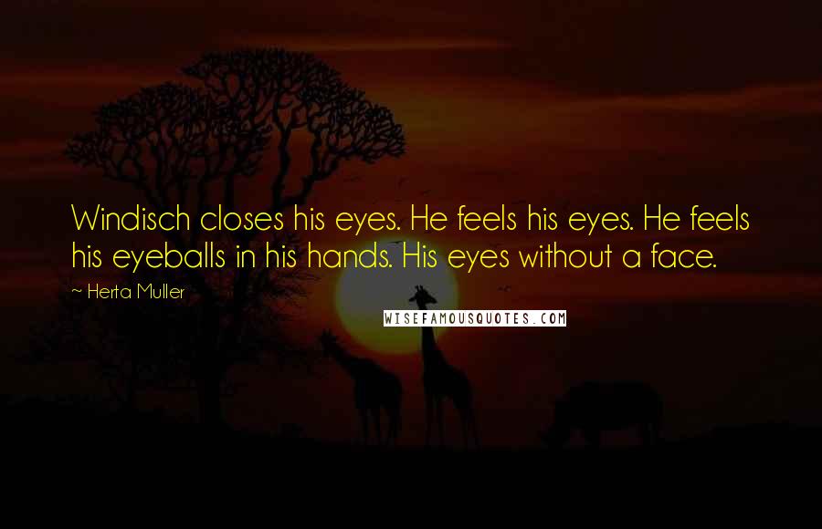 Herta Muller Quotes: Windisch closes his eyes. He feels his eyes. He feels his eyeballs in his hands. His eyes without a face.