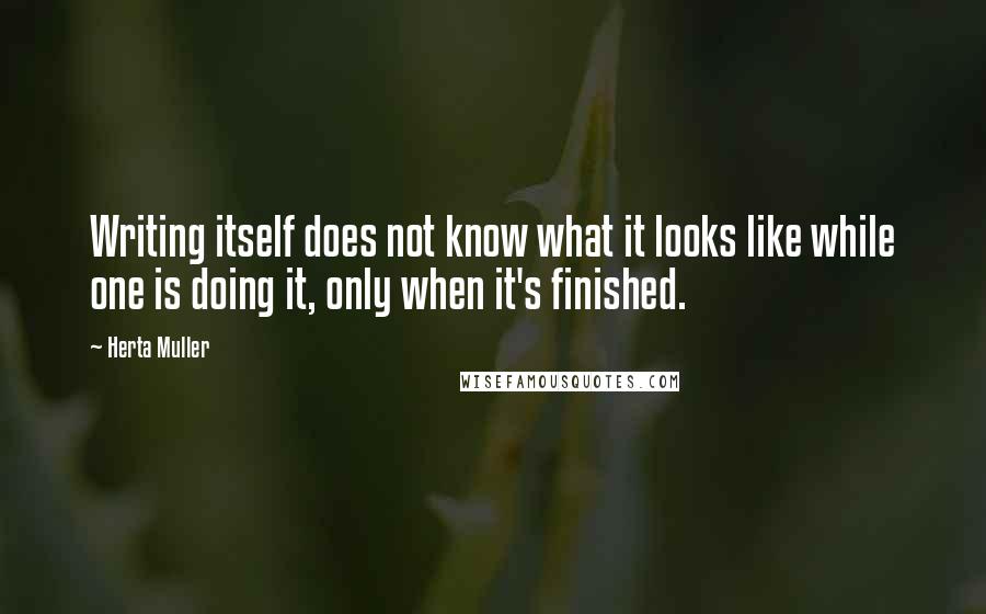 Herta Muller Quotes: Writing itself does not know what it looks like while one is doing it, only when it's finished.