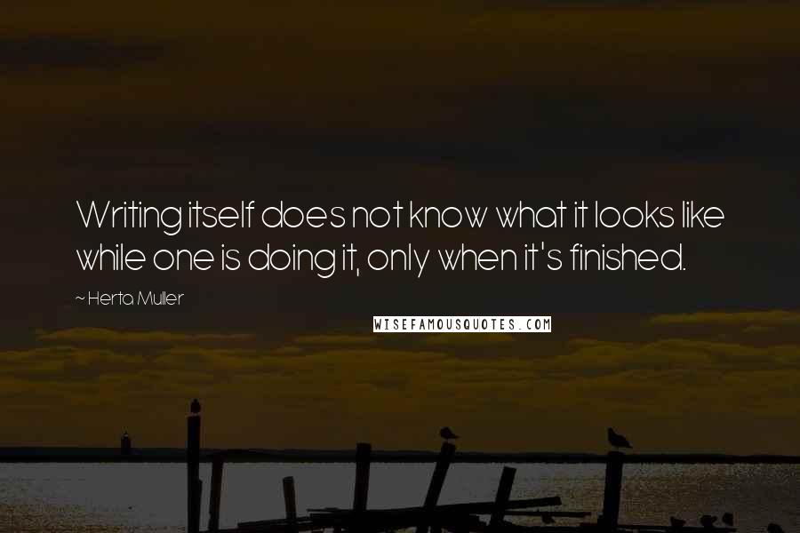 Herta Muller Quotes: Writing itself does not know what it looks like while one is doing it, only when it's finished.