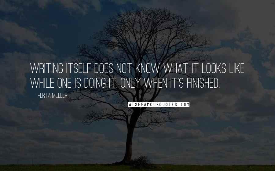 Herta Muller Quotes: Writing itself does not know what it looks like while one is doing it, only when it's finished.