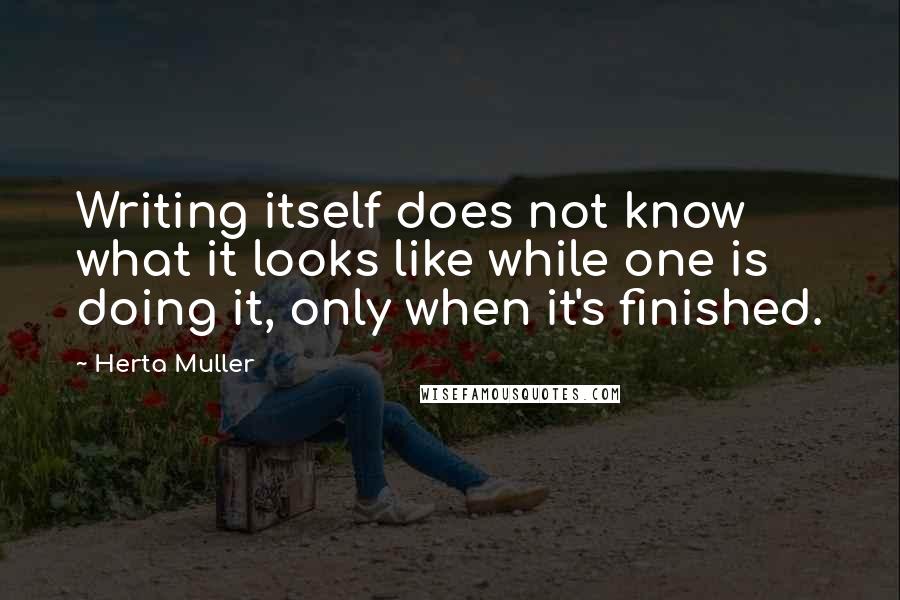 Herta Muller Quotes: Writing itself does not know what it looks like while one is doing it, only when it's finished.