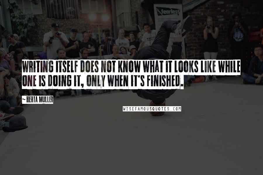 Herta Muller Quotes: Writing itself does not know what it looks like while one is doing it, only when it's finished.