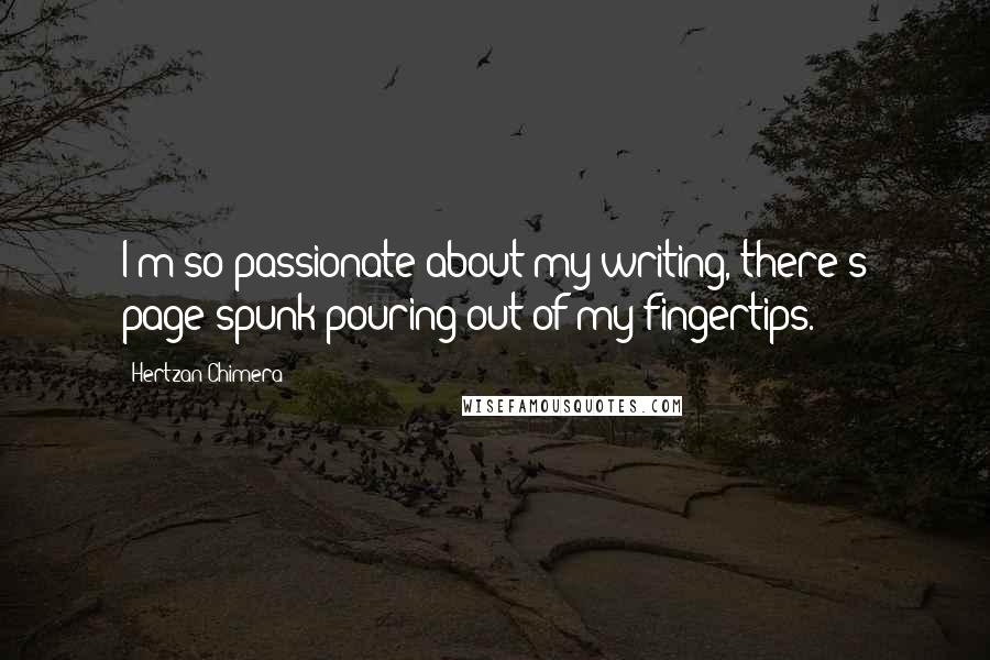 Hertzan Chimera Quotes: I'm so passionate about my writing, there's page-spunk pouring out of my fingertips.