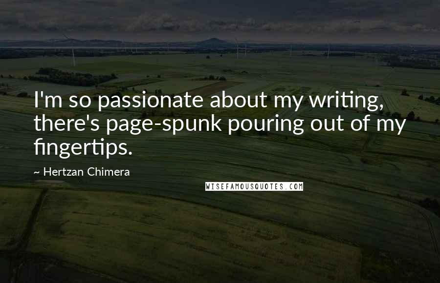 Hertzan Chimera Quotes: I'm so passionate about my writing, there's page-spunk pouring out of my fingertips.