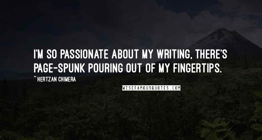 Hertzan Chimera Quotes: I'm so passionate about my writing, there's page-spunk pouring out of my fingertips.