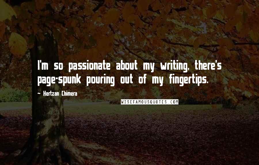 Hertzan Chimera Quotes: I'm so passionate about my writing, there's page-spunk pouring out of my fingertips.