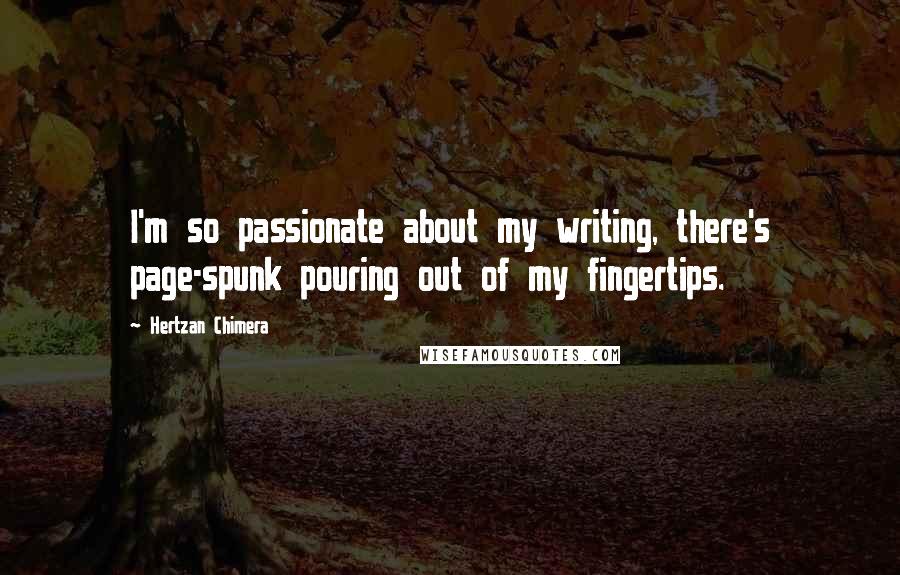 Hertzan Chimera Quotes: I'm so passionate about my writing, there's page-spunk pouring out of my fingertips.