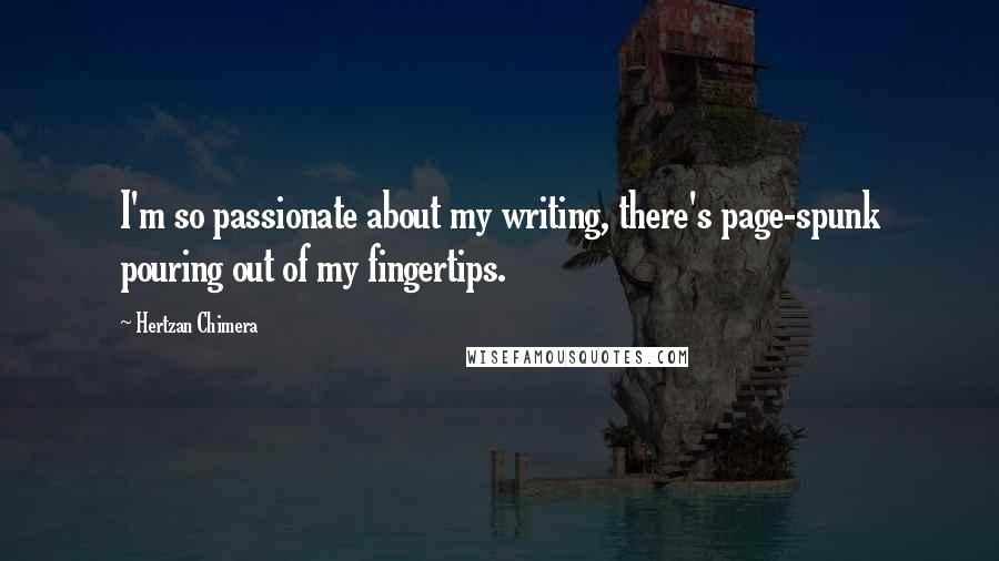 Hertzan Chimera Quotes: I'm so passionate about my writing, there's page-spunk pouring out of my fingertips.