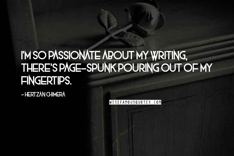 Hertzan Chimera Quotes: I'm so passionate about my writing, there's page-spunk pouring out of my fingertips.