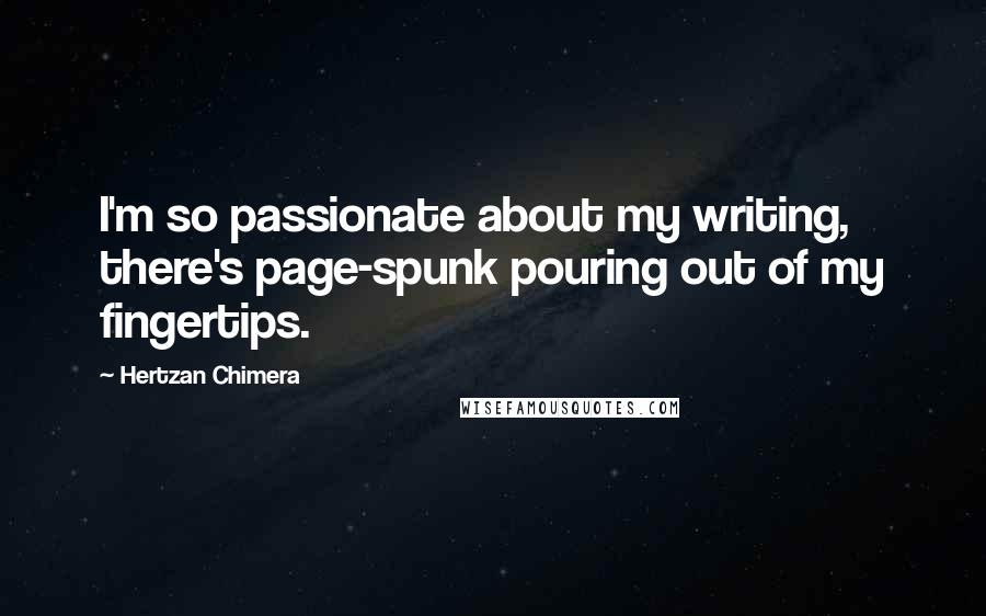 Hertzan Chimera Quotes: I'm so passionate about my writing, there's page-spunk pouring out of my fingertips.