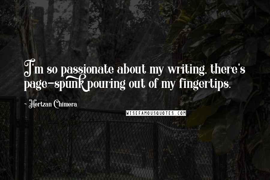 Hertzan Chimera Quotes: I'm so passionate about my writing, there's page-spunk pouring out of my fingertips.