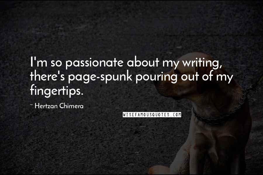 Hertzan Chimera Quotes: I'm so passionate about my writing, there's page-spunk pouring out of my fingertips.