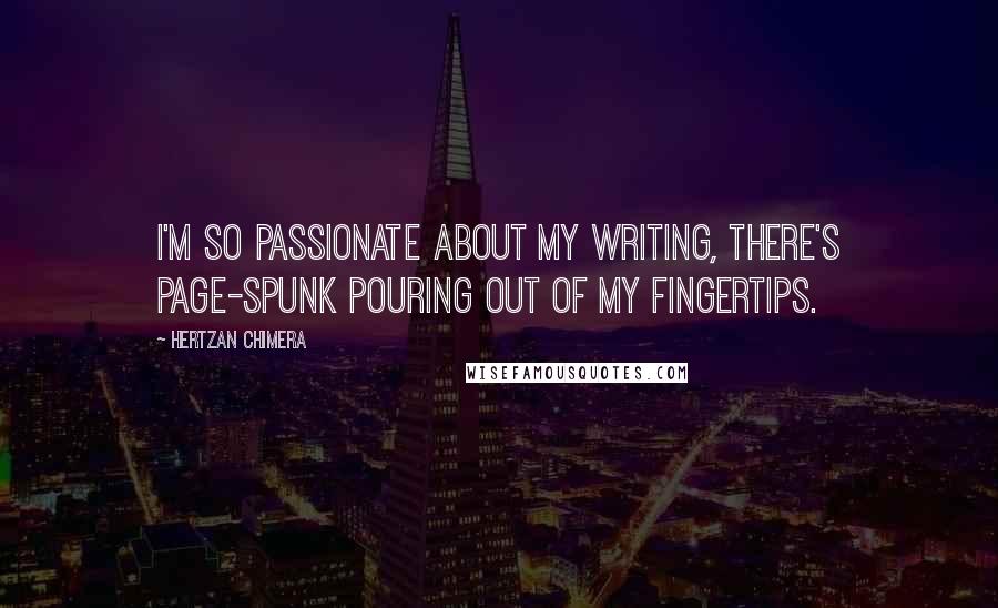 Hertzan Chimera Quotes: I'm so passionate about my writing, there's page-spunk pouring out of my fingertips.