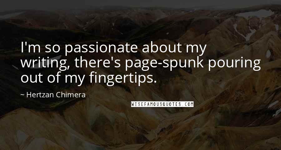 Hertzan Chimera Quotes: I'm so passionate about my writing, there's page-spunk pouring out of my fingertips.