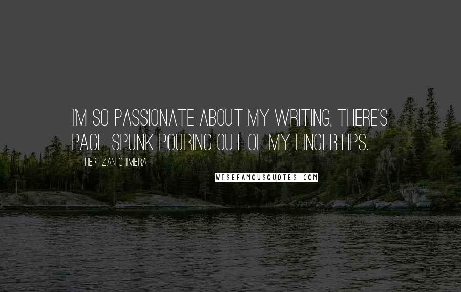 Hertzan Chimera Quotes: I'm so passionate about my writing, there's page-spunk pouring out of my fingertips.