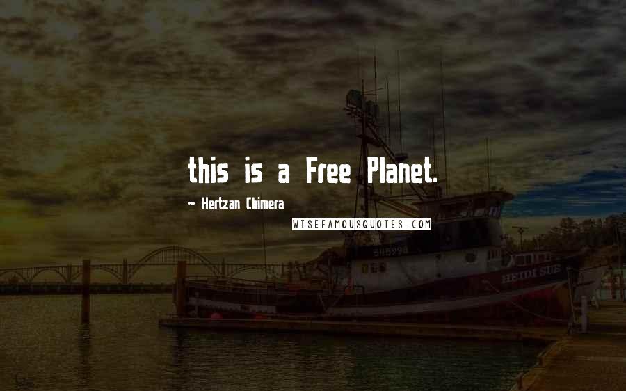 Hertzan Chimera Quotes: this is a Free Planet.