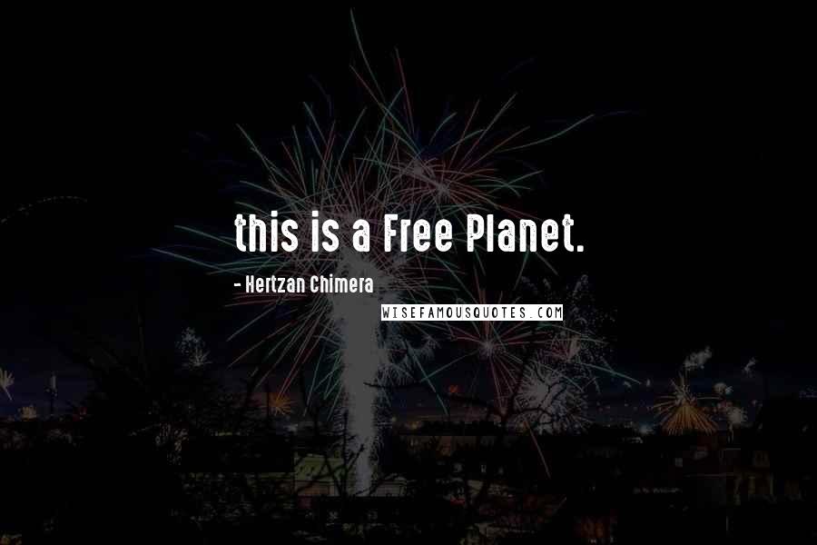 Hertzan Chimera Quotes: this is a Free Planet.