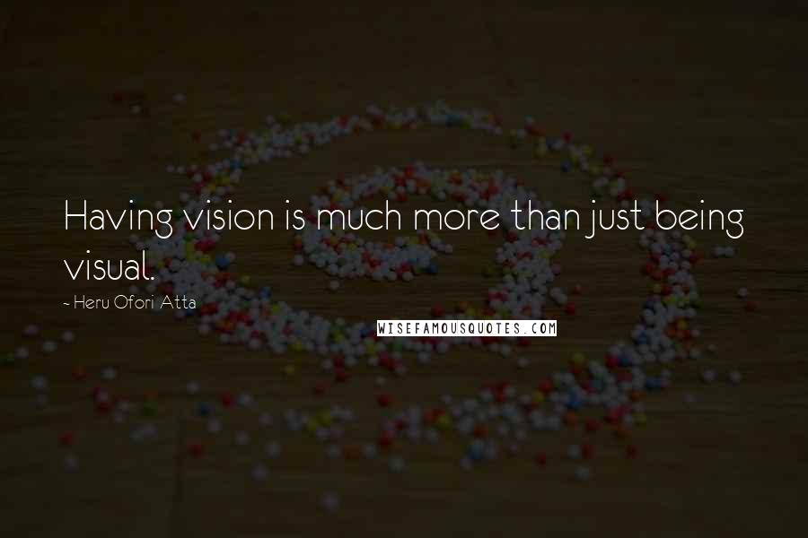 Heru Ofori-Atta Quotes: Having vision is much more than just being visual.