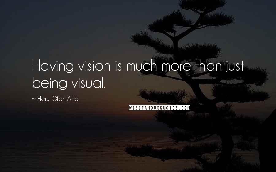 Heru Ofori-Atta Quotes: Having vision is much more than just being visual.