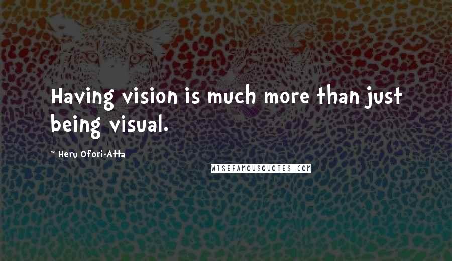 Heru Ofori-Atta Quotes: Having vision is much more than just being visual.