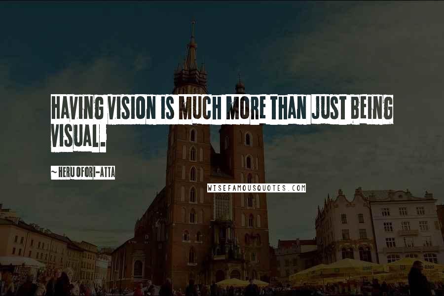 Heru Ofori-Atta Quotes: Having vision is much more than just being visual.