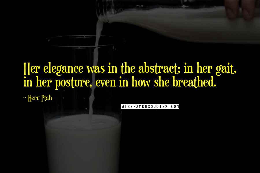 Heru Ptah Quotes: Her elegance was in the abstract; in her gait, in her posture, even in how she breathed.