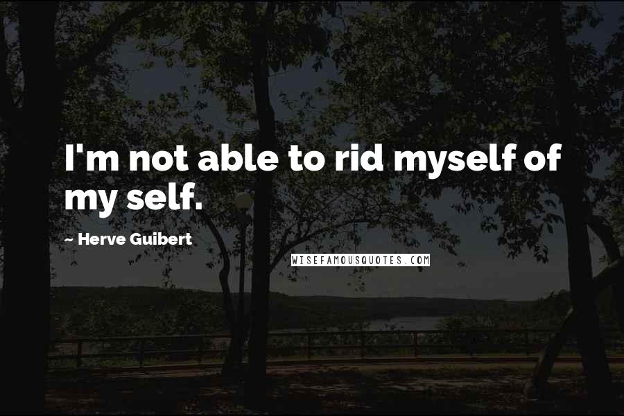 Herve Guibert Quotes: I'm not able to rid myself of my self.