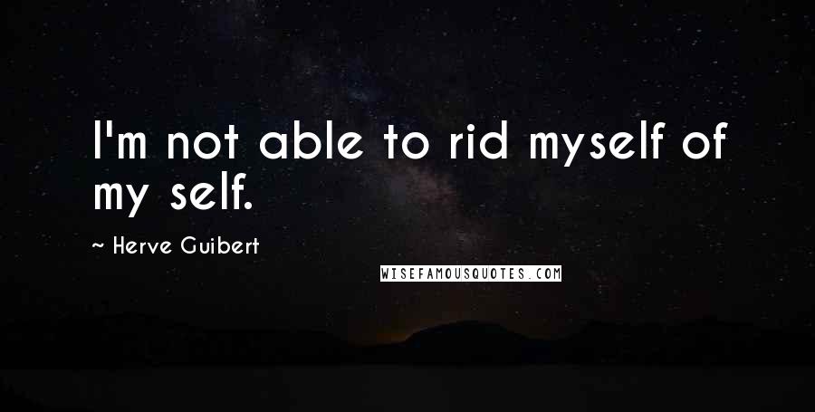 Herve Guibert Quotes: I'm not able to rid myself of my self.
