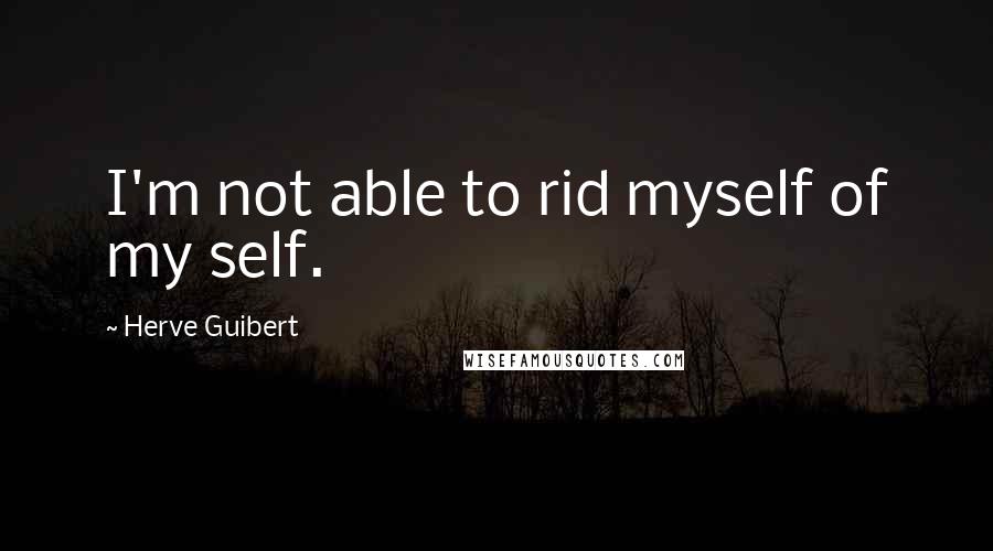 Herve Guibert Quotes: I'm not able to rid myself of my self.