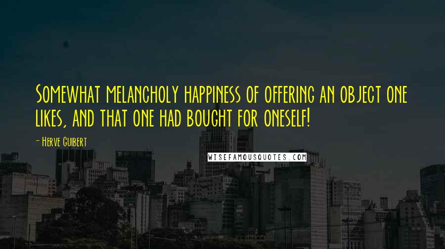 Herve Guibert Quotes: Somewhat melancholy happiness of offering an object one likes, and that one had bought for oneself!