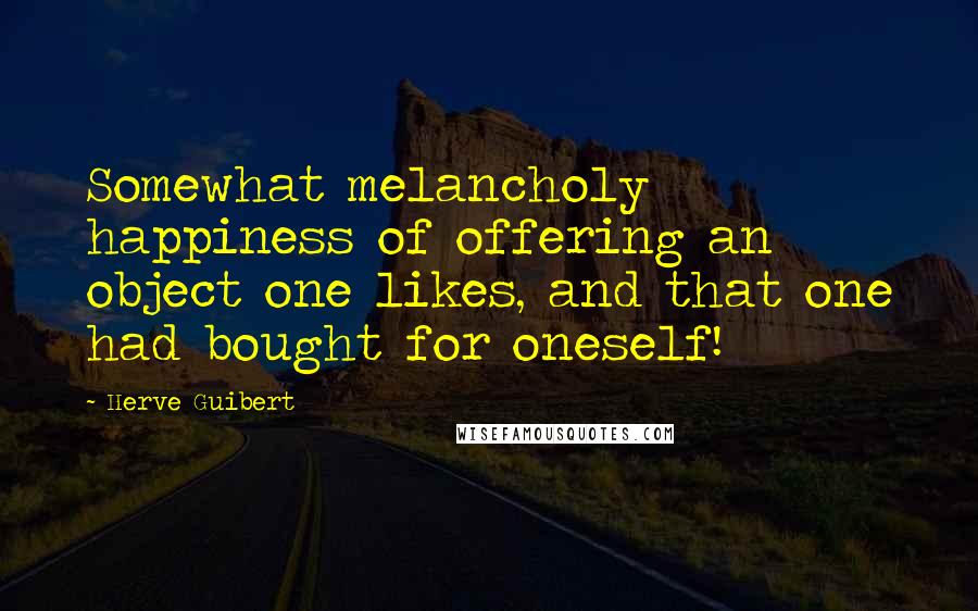 Herve Guibert Quotes: Somewhat melancholy happiness of offering an object one likes, and that one had bought for oneself!