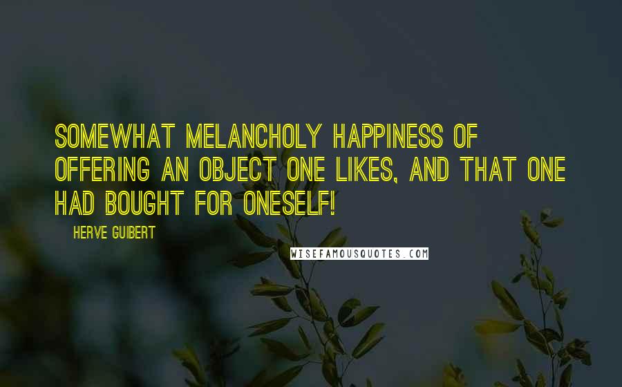 Herve Guibert Quotes: Somewhat melancholy happiness of offering an object one likes, and that one had bought for oneself!